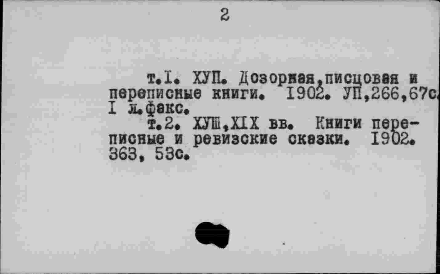 ﻿2
т.1. ХУП. Дозорная.писцовая и переписные книги» 1902. УП,266,67с I л» факс»
т.2. ХУШ,Х1Х вв. Книги переписные и ревизские сказки. 1902. 363, 53с.